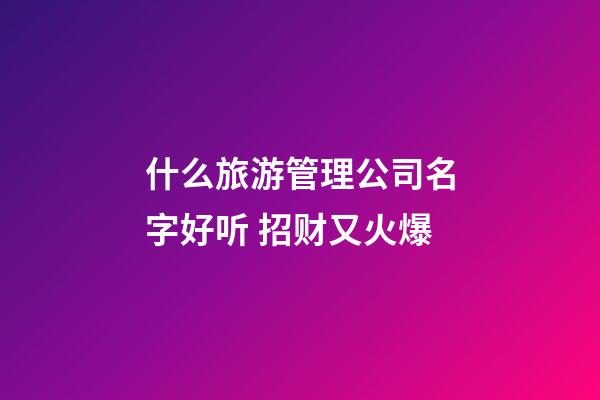 什么旅游管理公司名字好听 招财又火爆-第1张-公司起名-玄机派